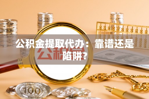 翠屏公积金提取代办：靠谱还是陷阱？