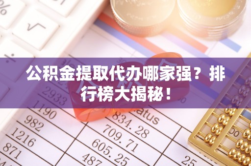 翠屏公积金提取代办哪家强？排行榜大揭秘！