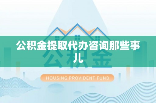 翠屏公积金提取代办咨询那些事儿
