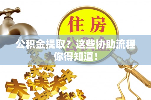 翠屏公积金提取？这些协助流程你得知道！