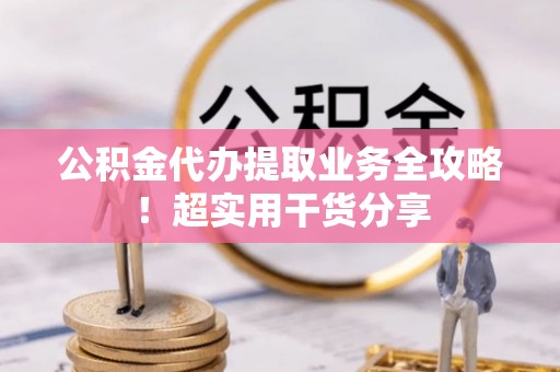 翠屏公积金代办提取业务全攻略！超实用干货分享