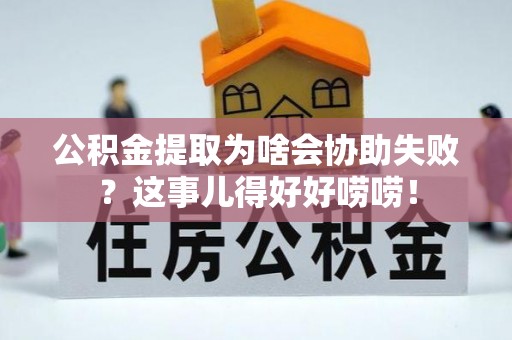翠屏公积金提取为啥会协助失败？这事儿得好好唠唠！