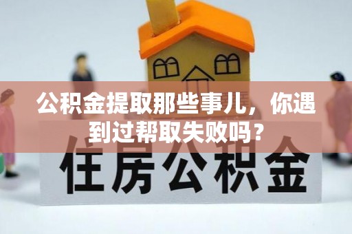 翠屏公积金提取那些事儿，你遇到过帮取失败吗？