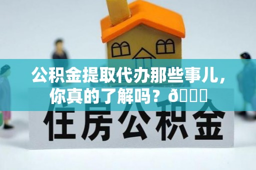 翠屏公积金提取代办那些事儿，你真的了解吗？😎