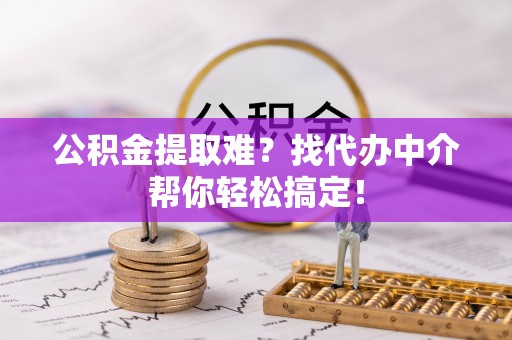 翠屏公积金提取难？找代办中介帮你轻松搞定！