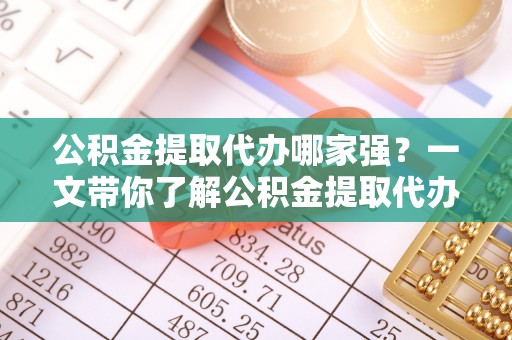 翠屏公积金提取代办哪家强？一文带你了解公积金提取代办机构排名及相关知识