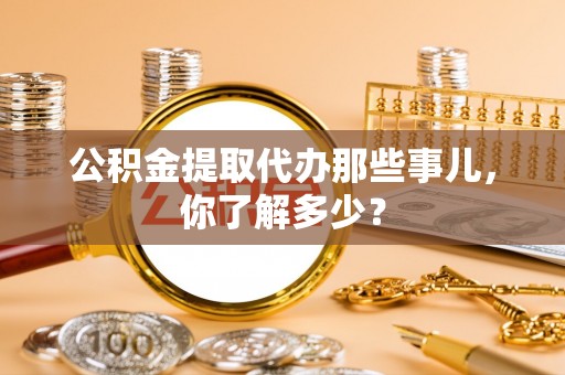 翠屏公积金提取代办那些事儿，你了解多少？