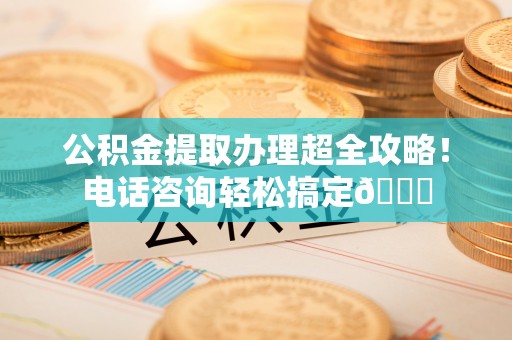 翠屏公积金提取办理超全攻略！电话咨询轻松搞定😎