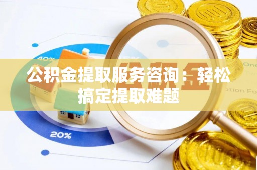 翠屏公积金提取服务咨询：轻松搞定提取难题
