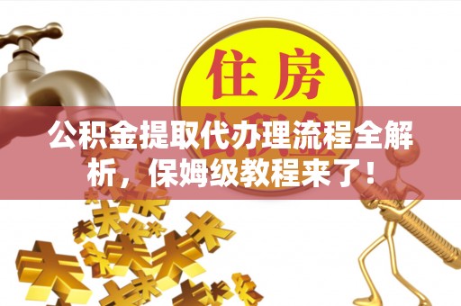 翠屏公积金提取代办理流程全解析，保姆级教程来了！