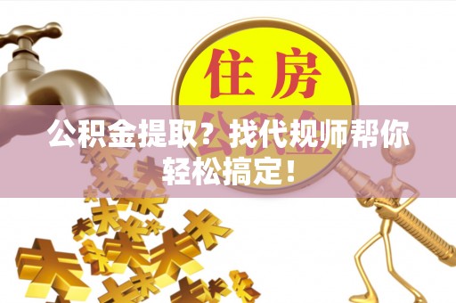 翠屏公积金提取？找代规师帮你轻松搞定！