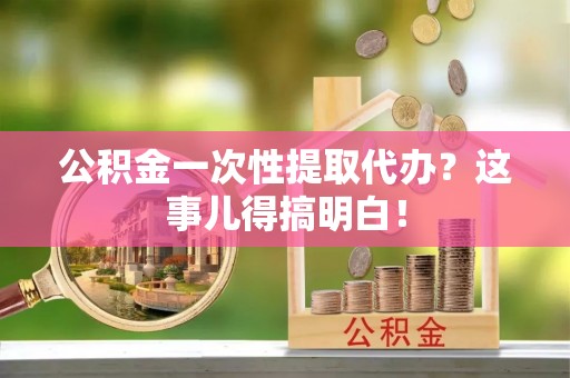 翠屏公积金一次性提取代办？这事儿得搞明白！