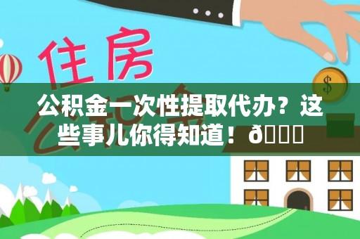 翠屏公积金一次性提取代办？这些事儿你得知道！😎