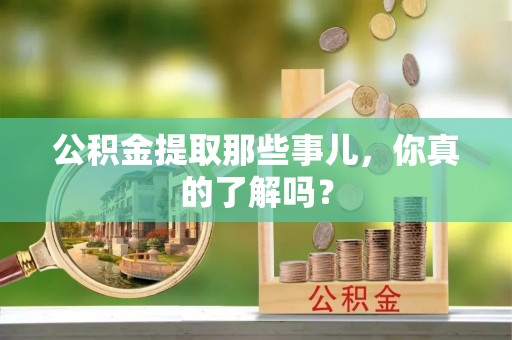翠屏公积金提取那些事儿，你真的了解吗？