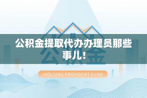 翠屏公积金提取代办办理员那些事儿！