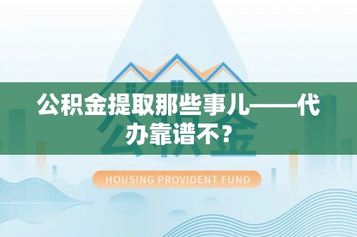 翠屏公积金提取那些事儿——代办靠谱不？