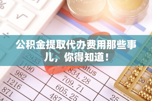 翠屏公积金提取代办费用那些事儿，你得知道！