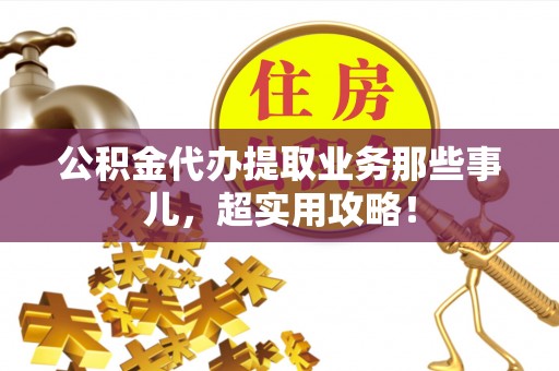 翠屏公积金代办提取业务那些事儿，超实用攻略！