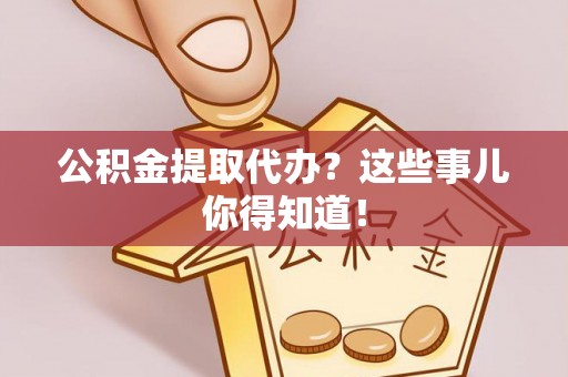 翠屏公积金提取代办？这些事儿你得知道！