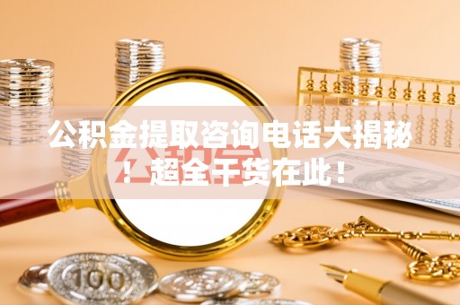 翠屏公积金提取咨询电话大揭秘！超全干货在此！