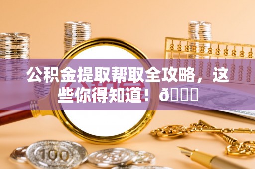 翠屏公积金提取帮取全攻略，这些你得知道！😎