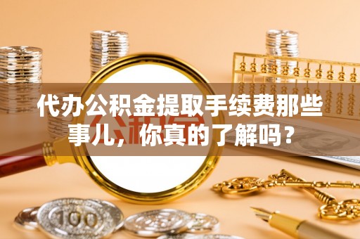 翠屏代办公积金提取手续费那些事儿，你真的了解吗？