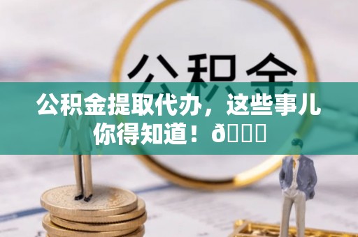 翠屏公积金提取代办，这些事儿你得知道！😎