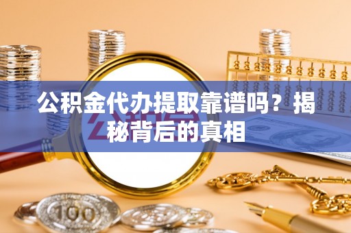 翠屏公积金代办提取靠谱吗？揭秘背后的真相