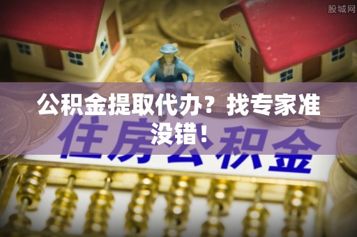 翠屏公积金提取代办？找专家准没错！