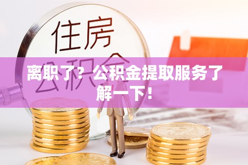 翠屏离职了？公积金提取服务了解一下！