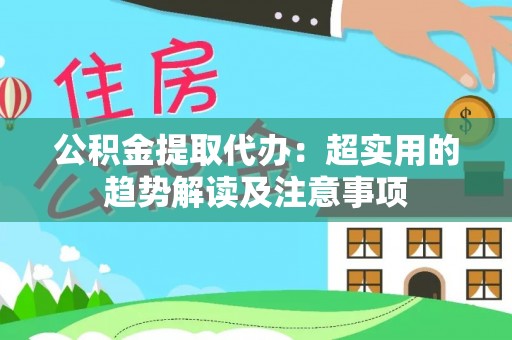 翠屏公积金提取代办：超实用的趋势解读及注意事项