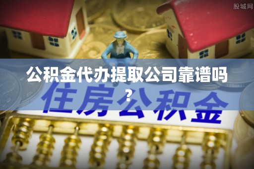 翠屏公积金代办提取公司靠谱吗？