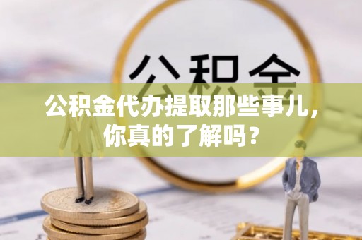 翠屏公积金代办提取那些事儿，你真的了解吗？