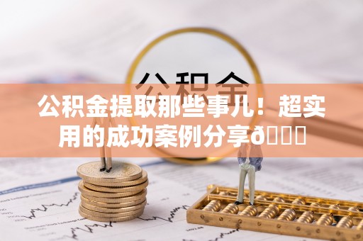 翠屏公积金提取那些事儿！超实用的成功案例分享😎