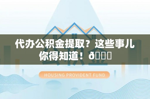 翠屏代办公积金提取？这些事儿你得知道！😎