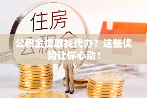 翠屏公积金提取找代办？这些优势让你心动！