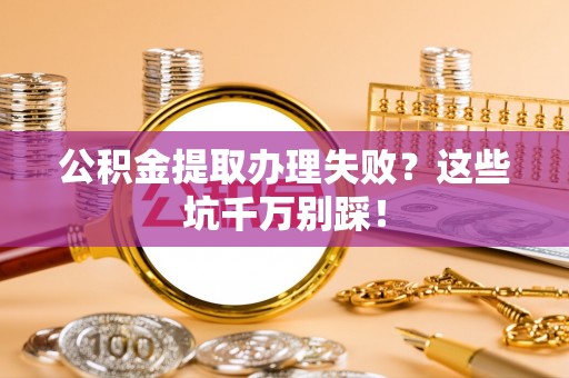 翠屏公积金提取办理失败？这些坑千万别踩！