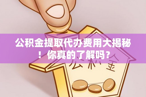翠屏公积金提取代办费用大揭秘！你真的了解吗？