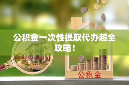 翠屏公积金一次性提取代办超全攻略！