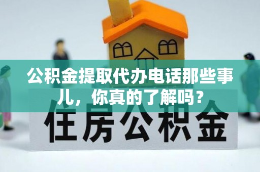 翠屏公积金提取代办电话那些事儿，你真的了解吗？