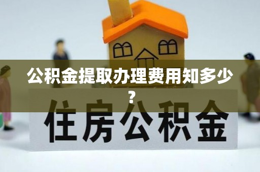 翠屏公积金提取办理费用知多少？