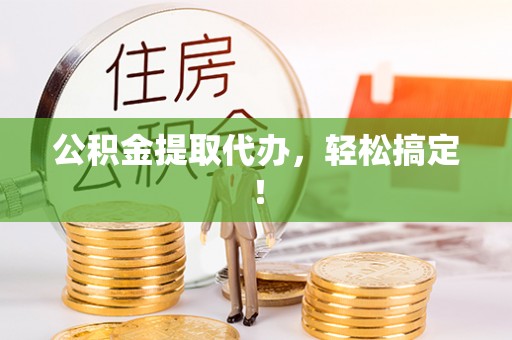 翠屏公积金提取代办，轻松搞定！
