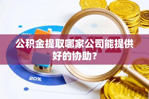 翠屏公积金提取哪家公司能提供好的协助？