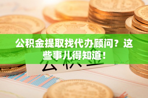 翠屏公积金提取找代办顾问？这些事儿得知道！