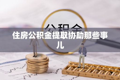 翠屏住房公积金提取协助那些事儿