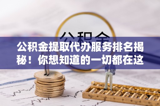 翠屏公积金提取代办服务排名揭秘！你想知道的一切都在这
