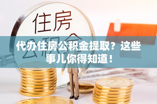 翠屏代办住房公积金提取？这些事儿你得知道！