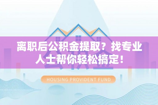 翠屏离职后公积金提取？找专业人士帮你轻松搞定！