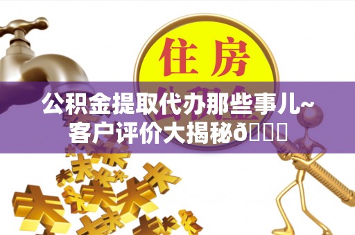 翠屏公积金提取代办那些事儿~客户评价大揭秘😎