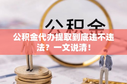 翠屏公积金代办提取到底违不违法？一文说清！